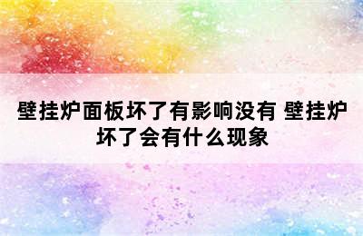 壁挂炉面板坏了有影响没有 壁挂炉坏了会有什么现象